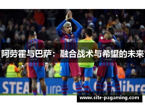 阿劳霍与巴萨：融合战术与希望的未来