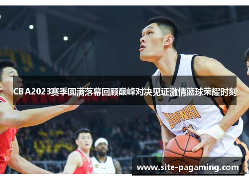 CBA2023赛季圆满落幕回顾巅峰对决见证激情篮球荣耀时刻 CBA2023赛季圆满落幕回顾巅峰对决见证激情篮球荣耀时刻