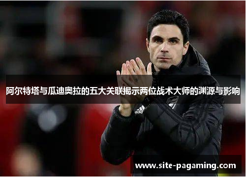 阿尔特塔与瓜迪奥拉的五大关联揭示两位战术大师的渊源与影响