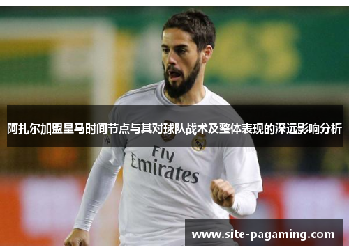 阿扎尔加盟皇马时间节点与其对球队战术及整体表现的深远影响分析