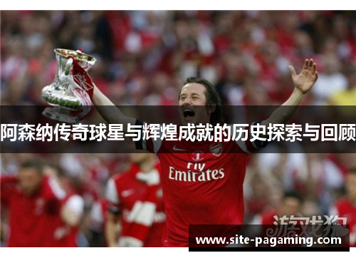 阿森纳传奇球星与辉煌成就的历史探索与回顾
