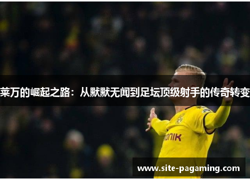 莱万的崛起之路：从默默无闻到足坛顶级射手的传奇转变