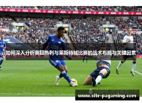 如何深入分析英超热刺与莱斯特城比赛的战术布局与关键因素 如何深入分析英超热刺与莱斯特城比赛的战术布局与关键因素