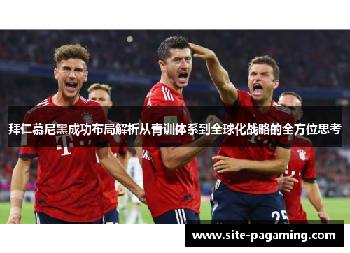 拜仁慕尼黑成功布局解析从青训体系到全球化战略的全方位思考 拜仁慕尼黑成功布局解析从青训体系到全球化战略的全方位思考