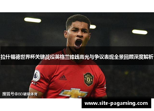 拉什福德世界杯关键战役英格兰锋线高光与争议表现全景回顾深度解析
