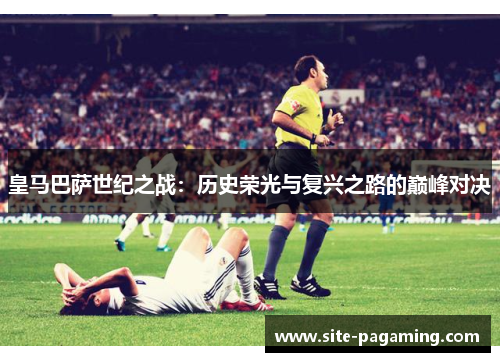 皇马巴萨世纪之战：历史荣光与复兴之路的巅峰对决