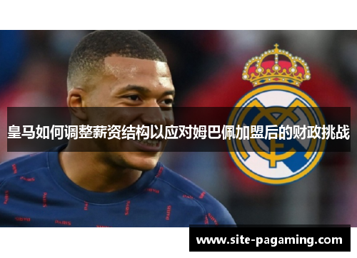 皇马如何调整薪资结构以应对姆巴佩加盟后的财政挑战