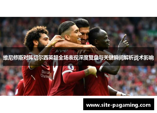 维尼修斯对阵切尔西英超全场表现深度复盘与关键瞬间解析战术影响