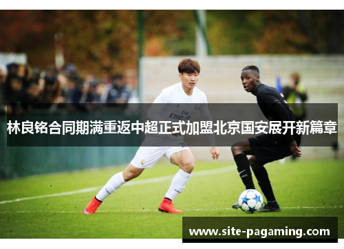 林良铭合同期满重返中超正式加盟北京国安展开新篇章