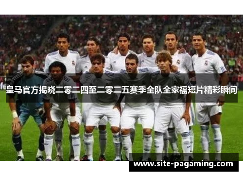 皇马官方揭晓二零二四至二零二五赛季全队全家福短片精彩瞬间