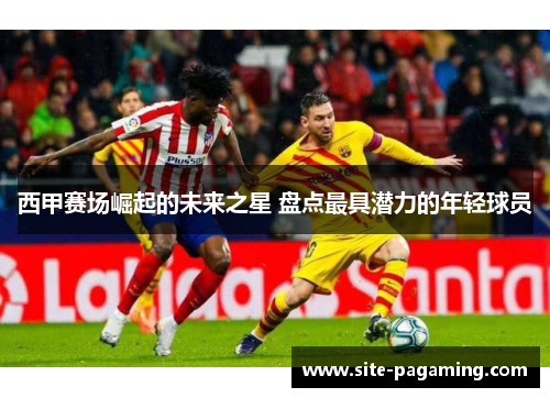 西甲赛场崛起的未来之星 盘点最具潜力的年轻球员