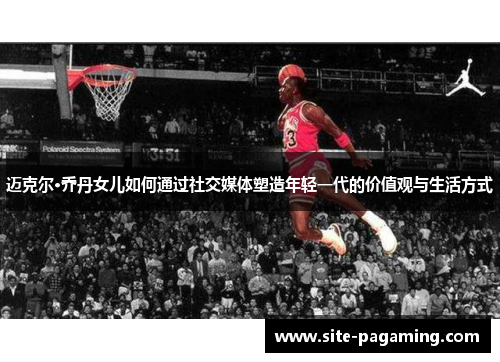 迈克尔·乔丹女儿如何通过社交媒体塑造年轻一代的价值观与生活方式