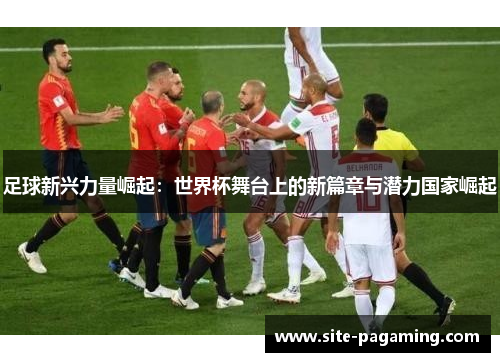 足球新兴力量崛起：世界杯舞台上的新篇章与潜力国家崛起