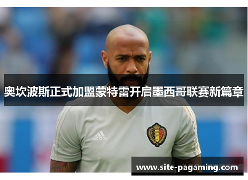 奥坎波斯正式加盟蒙特雷开启墨西哥联赛新篇章 奥坎波斯正式加盟蒙特雷开启墨西哥联赛新篇章